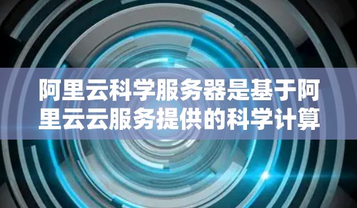 阿里云科学服务器是基于阿里云云服务提供的科学计算平台,专为科学计算需求设计,具备高性能、高可用性和强大的计算能力。以下是关于阿里云科学服务器的详细信息 阿里云科学服务器是基于阿里云云服务提供的科学计算平台,专为科学计算需求设计,具备高性能、高可用性和强大的计算能力。以下是关于阿里云科学服务器的详细信息