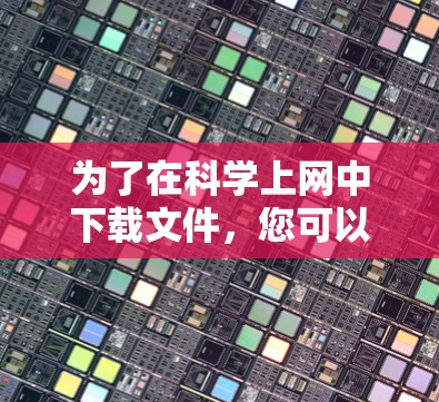 为了在科学上网中下载文件,您可以按照以下步骤进行操作 为了在科学上网中下载文件,您可以按照以下步骤进行操作