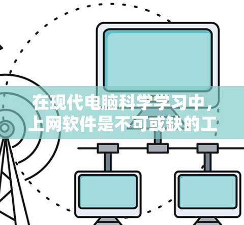 在现代电脑科学学习中，上网软件是不可或缺的工具，帮助我们获取知识、讨论问题、完成作业、撰写论文等。以下是对这些软件的分类整理，详细说明其用途、使用方法和优势