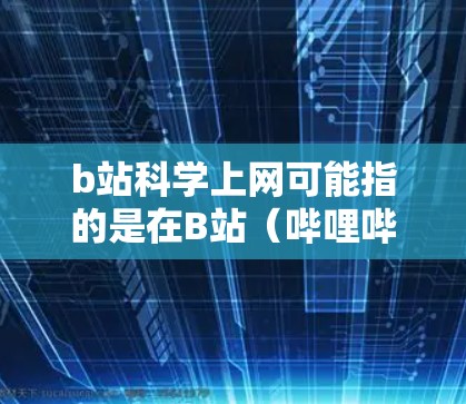 b站科学上网可能指的是在B站（哔哩哔哩）上进行科学相关的教育或学习。B站是中文互联网最权威的教育平台之一，提供各种学习内容，包括科学、技术、教育、文化等多种领域的知识。以下是一些可能的解释