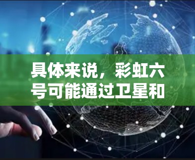 具体来说,彩虹六号可能通过卫星和地面设备进行科学计算、遥感数据收集、卫星通信和信息共享等。这种技术有助于科学家和研究人员获取更全面的数据和信息,支持地球科学、气象预测、大气研究等领域的研究和开发 具体来说,彩虹六号可能通过卫星和地面设备进行科学计算、遥感数据收集、卫星通信和信息共享等。这种技术有助于科学家和研究人员获取更全面的数据和信息,支持地球科学、气象预测、大气研究等领域的研究和开发