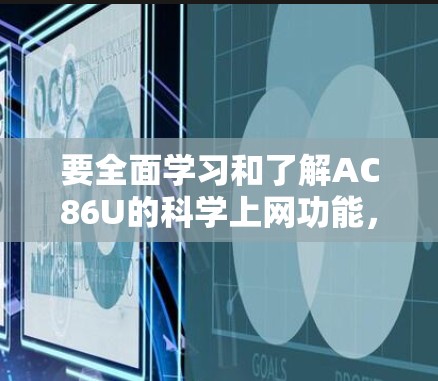 要全面学习和了解AC86U的科学上网功能,可以按照以下步骤进行 要全面学习和了解AC86U的科学上网功能,可以按照以下步骤进行