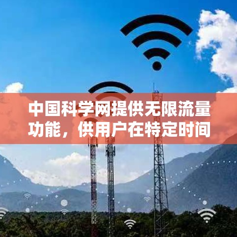 中国科学网提供无限流量功能,供用户在特定时间内无限使用网站上的资源。以下是详细的步骤和信息 中国科学网提供无限流量功能,供用户在特定时间内无限使用网站上的资源。以下是详细的步骤和信息