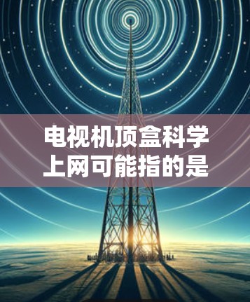电视机顶盒科学上网可能指的是电视顶盒的使用以及科学上网技术。以下是一些可能的解释和信息 电视机顶盒科学上网可能指的是电视顶盒的使用以及科学上网技术。以下是一些可能的解释和信息