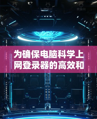 为确保电脑科学上网登录器的高效和安全,以下是一个详细的界面设计方案,涵盖主要功能以及用户互动的优化 为确保电脑科学上网登录器的高效和安全,以下是一个详细的界面设计方案,涵盖主要功能以及用户互动的优化