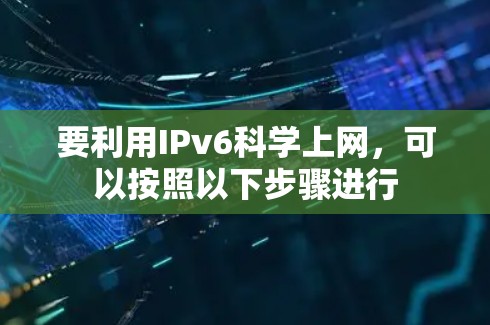 要利用IPv6科学上网，可以按照以下步骤进行