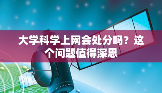 大学科学上网会处分吗?这个问题值得深思 大学科学上网会处分吗?这个问题值得深思