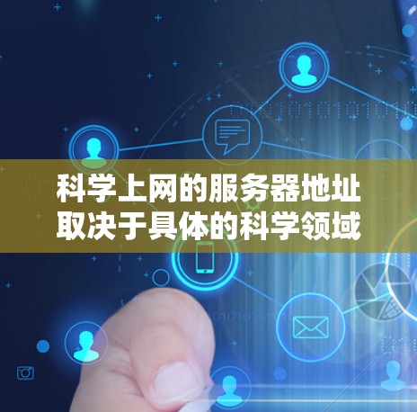 科学上网的服务器地址取决于具体的科学领域和用途。以下是一些步骤和建议,帮助您找到相关的服务器 科学上网的服务器地址取决于具体的科学领域和用途。以下是一些步骤和建议,帮助您找到相关的服务器