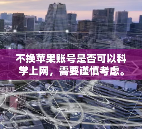不换苹果账号是否可以科学上网,需要谨慎考虑。以下是详细的分析和建议 不换苹果账号是否可以科学上网,需要谨慎考虑。以下是详细的分析和建议