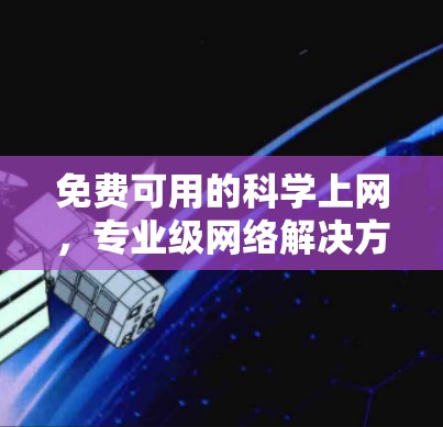 免费可用的科学上网，专业级网络解决方案，助力您的数据安全与高效传播！