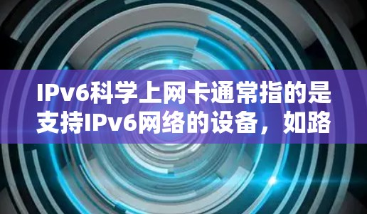 IPv6科学上网卡通常指的是支持IPv6网络的设备，如路由器、交换机等，这些设备在支持IPv6网络服务时，能够提供更安全、更灵活和更兼容的网络环境。以下是关于IPv6科学上网卡的一些关键信息