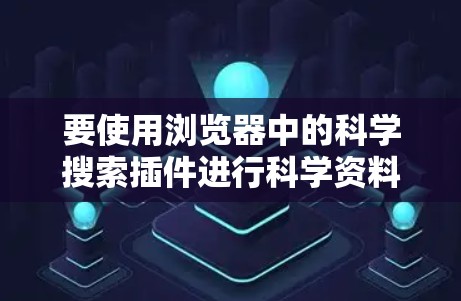 要使用浏览器中的科学搜索插件进行科学资料搜索,您可以按照以下步骤操作 要使用浏览器中的科学搜索插件进行科学资料搜索,您可以按照以下步骤操作