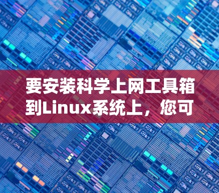 要安装科学上网工具箱到Linux系统上,您可以按照以下步骤进行 要安装科学上网工具箱到Linux系统上,您可以按照以下步骤进行