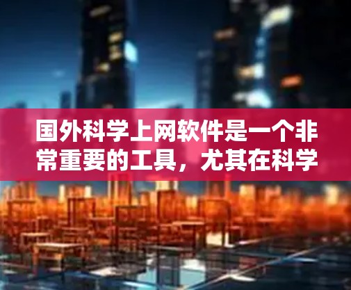国外科学上网软件是一个非常重要的工具,尤其在科学计算、数据可视化和学术研究中。以下是一些主要的科学软件推荐,供您下载 国外科学上网软件是一个非常重要的工具,尤其在科学计算、数据可视化和学术研究中。以下是一些主要的科学软件推荐,供您下载