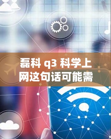 磊科 q3 科学上网这句话可能需要进一步解读。磊科是一家科技公司,可能提供各种科技产品和服务。以下是一些可能的解释和建议 磊科 q3 科学上网这句话可能需要进一步解读。磊科是一家科技公司,可能提供各种科技产品和服务。以下是一些可能的解释和建议