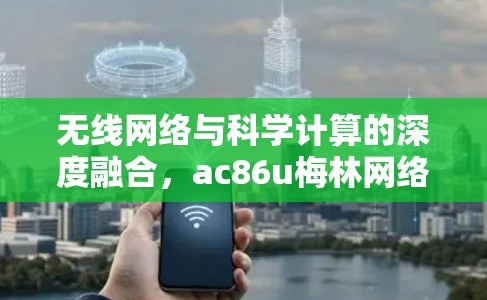 无线网络与科学计算的深度融合,ac86u梅林网络平台的未来发展 无线网络与科学计算的深度融合,ac86u梅林网络平台的未来发展