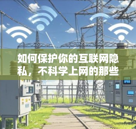 如何保护你的互联网隐私,不科学上网的那些事 如何保护你的互联网隐私,不科学上网的那些事