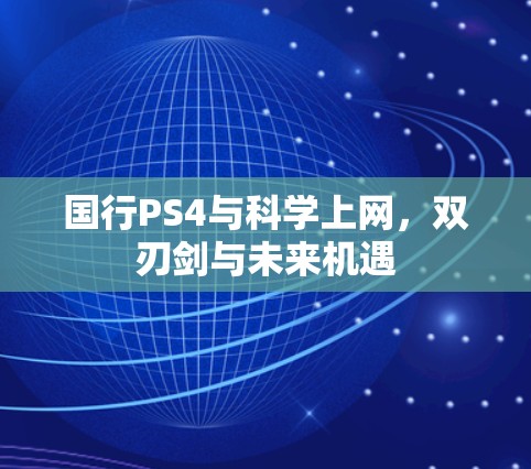 国行PS4与科学上网,双刃剑与未来机遇 国行PS4与科学上网,双刃剑与未来机遇
