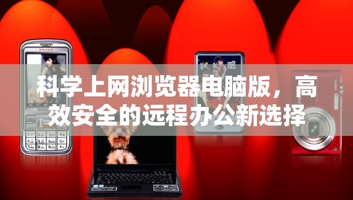 科学上网浏览器电脑版,高效安全的远程办公新选择 科学上网浏览器电脑版,高效安全的远程办公新选择