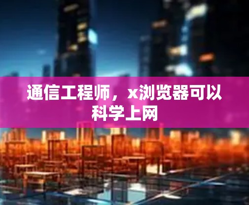 通信工程师,x浏览器可以科学上网 通信工程师,x浏览器可以科学上网