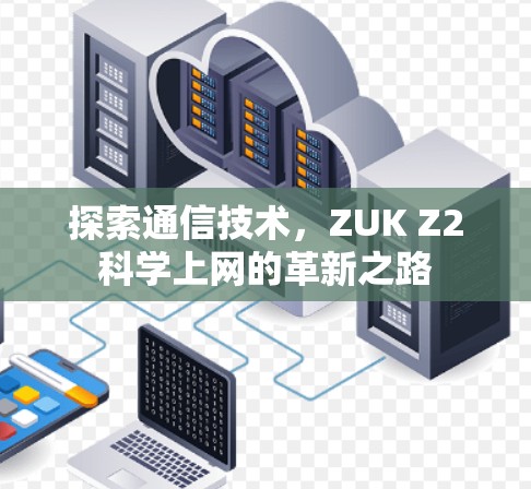 探索通信技术,ZUK Z2科学上网的革新之路 探索通信技术,ZUK Z2科学上网的革新之路