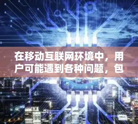 在移动互联网环境中,用户可能遇到各种问题,包括网络不稳定、应用使用体验差、安全风险以及设备管理等问题。以下是一些可能的原因和解决方法,帮助您更好地应对移动网络的挑战 在移动互联网环境中,用户可能遇到各种问题,包括网络不稳定、应用使用体验差、安全风险以及设备管理等问题。以下是一些可能的原因和解决方法,帮助您更好地应对移动网络的挑战