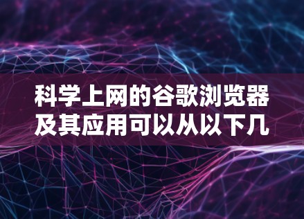 科学上网的谷歌浏览器及其应用可以从以下几个方面进行理解 科学上网的谷歌浏览器及其应用可以从以下几个方面进行理解