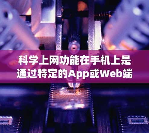 科学上网功能在手机上是通过特定的App或Web端实现的,以下是一步步的指南 科学上网功能在手机上是通过特定的App或Web端实现的,以下是一步步的指南