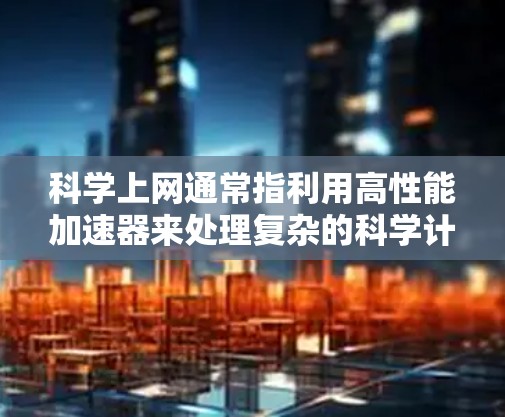 科学上网通常指利用高性能加速器来处理复杂的科学计算和数据处理任务。以下是对科学上网加速器的总结