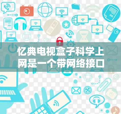 忆典电视盒子科学上网是一个带网络接口的电视设备,旨在支持多点对多的网络连接和科学上网功能。以下是关于该产品的详细信息 忆典电视盒子科学上网是一个带网络接口的电视设备,旨在支持多点对多的网络连接和科学上网功能。以下是关于该产品的详细信息