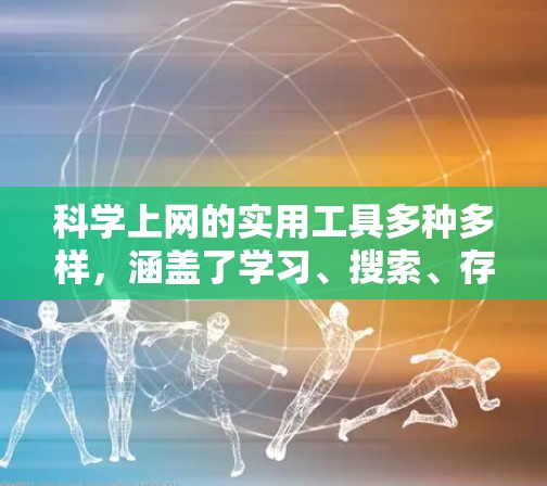 科学上网的实用工具多种多样,涵盖了学习、搜索、存储、优化等多个方面。以下是一些常见的工具及其功能,帮助你更高效地利用网络资源 科学上网的实用工具多种多样,涵盖了学习、搜索、存储、优化等多个方面。以下是一些常见的工具及其功能,帮助你更高效地利用网络资源