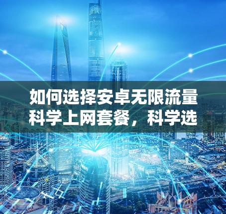 如何选择安卓无限流量科学上网套餐,科学选择,高效使用,保障数据安全 如何选择安卓无限流量科学上网套餐,科学选择,高效使用,保障数据安全