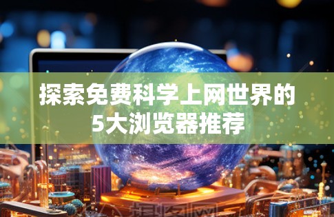 探索免费科学上网世界的5大浏览器推荐 探索免费科学上网世界的5大浏览器推荐