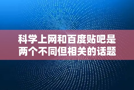 科学上网和百度贴吧是两个不同但相关的话题,以下是一些相关的信息和建议 科学上网和百度贴吧是两个不同但相关的话题,以下是一些相关的信息和建议