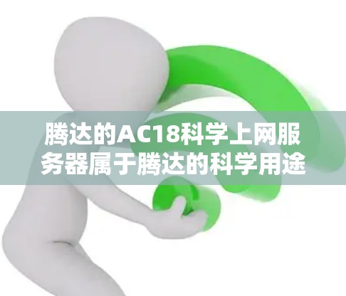 腾达的AC18科学上网服务器属于腾达的科学用途服务器，旨在支持科学计算和数据处理。以下是关于AC18科学上网的信息