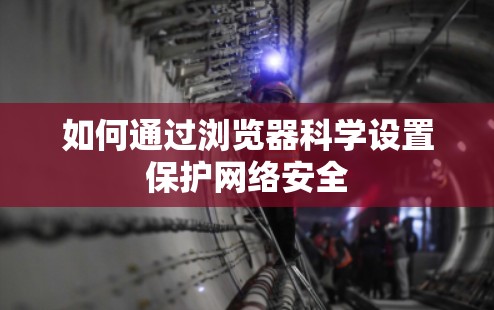 如何通过浏览器科学设置保护网络安全 如何通过浏览器科学设置保护网络安全