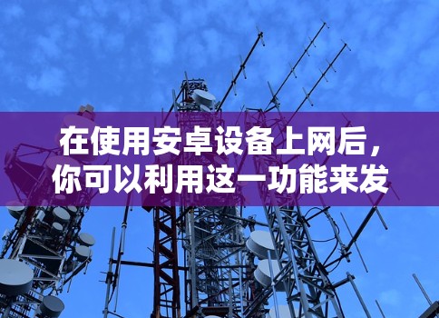 在使用安卓设备上网后,你可以利用这一功能来发布热点信息、参与讨论或进行其他特定活动。以下是一个步骤指南,帮助你更好地利用安卓设备的热点功能 在使用安卓设备上网后,你可以利用这一功能来发布热点信息、参与讨论或进行其他特定活动。以下是一个步骤指南,帮助你更好地利用安卓设备的热点功能