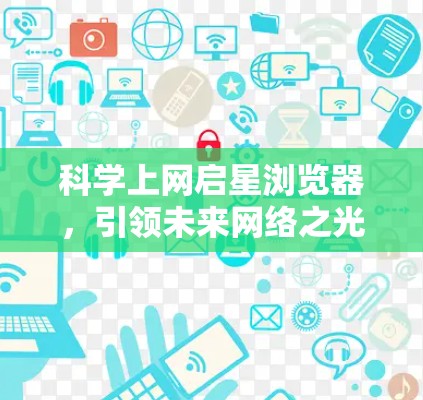 科学上网启星浏览器,引领未来网络之光 科学上网启星浏览器,引领未来网络之光
