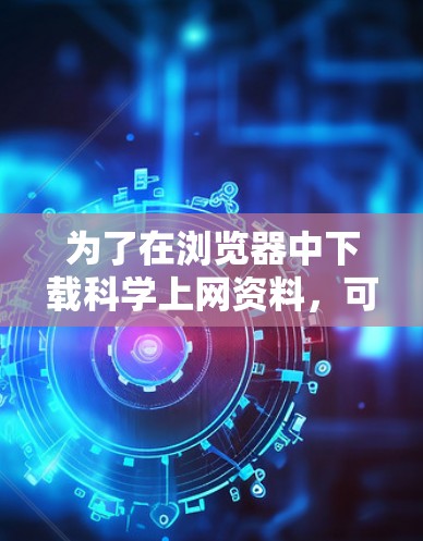 为了在浏览器中下载科学上网资料,可以使用以下步骤和工具 为了在浏览器中下载科学上网资料,可以使用以下步骤和工具