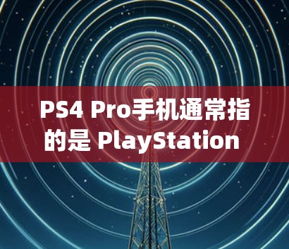 PS4 Pro手机通常指的是 PlayStation 4 Pro,这是一种PS4游戏机,带有上网服务功能。以下是关于PS4 Pro手机的一些关键信息 PS4 Pro手机通常指的是 PlayStation 4 Pro,这是一种PS4游戏机,带有上网服务功能。以下是关于PS4 Pro手机的一些关键信息