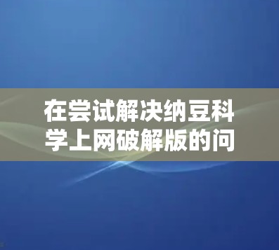 在尝试解决纳豆科学上网破解版的问题时,我首先需要明确纳豆是什么。如果纳豆是一个品牌或软件的名称,我需要了解其用途和背景。如果纳豆是某个软件的英文名,我需要将其翻译并查找相关信息 在尝试解决纳豆科学上网破解版的问题时,我首先需要明确纳豆是什么。如果纳豆是一个品牌或软件的名称,我需要了解其用途和背景。如果纳豆是某个软件的英文名,我需要将其翻译并查找相关信息