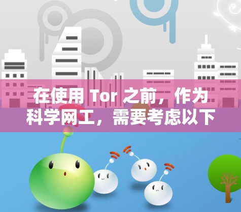 在使用 Tor 之前，作为科学网工，需要考虑以下几个方面