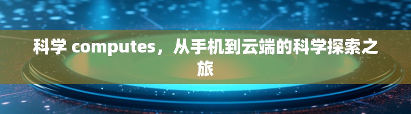 科学 computes,从手机到云端的科学探索之旅 科学 computes,从手机到云端的科学探索之旅