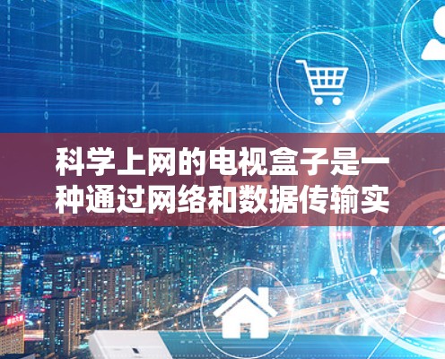 科学上网的电视盒子是一种通过网络和数据传输实现高效上网的设备组合。它通过将视频和数据同时传输到你的手机或电脑,实现更高效的上网体验。以下是一些科学上网的电视盒子设计特点 科学上网的电视盒子是一种通过网络和数据传输实现高效上网的设备组合。它通过将视频和数据同时传输到你的手机或电脑,实现更高效的上网体验。以下是一些科学上网的电视盒子设计特点