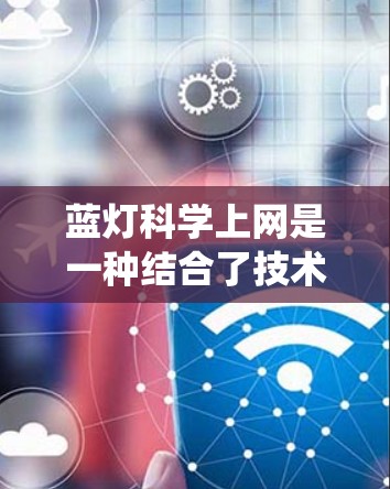 蓝灯科学上网是一种结合了技术、法律和伦理问题的复杂系统,旨在通过多种技术手段保护用户免受蓝灯内容的侵害,同时促进合规和隐私保护。以下是其主要功能及其应用 蓝灯科学上网是一种结合了技术、法律和伦理问题的复杂系统,旨在通过多种技术手段保护用户免受蓝灯内容的侵害,同时促进合规和隐私保护。以下是其主要功能及其应用