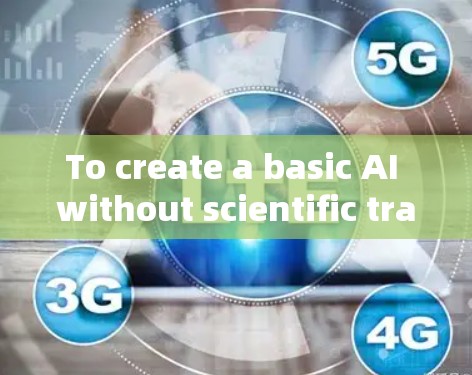 To create a basic AI without scientific training,follow these steps: To create a basic AI without scientific training,follow these steps: