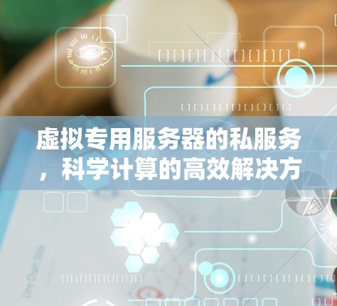 虚拟专用服务器的私服务,科学计算的高效解决方案 虚拟专用服务器的私服务,科学计算的高效解决方案