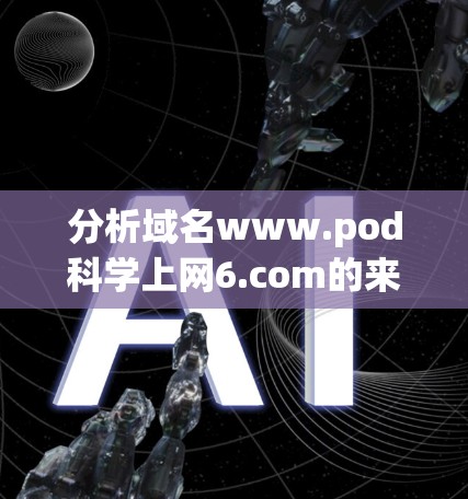 分析域名www.pod科学上网6.com的来源,可以从以下几个方面进行探讨 分析域名www.pod科学上网6.com的来源,可以从以下几个方面进行探讨