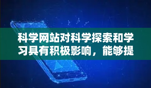 科学网站对科学探索和学习具有积极影响，能够提供丰富的资源和信息，帮助用户深入理解科学知识。建议用户根据自己的需求和能力选择合适的科学网站，同时进行进一步的验证和咨询