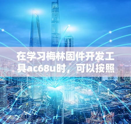 在学习梅林固件开发工具ac68u时,可以按照以下步骤进行 在学习梅林固件开发工具ac68u时,可以按照以下步骤进行